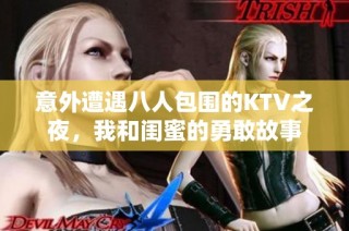 意外遭遇八人包围的KTV之夜，我和闺蜜的勇敢故事