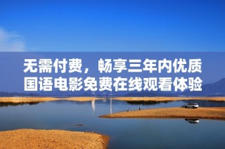 无需付费，畅享三年内优质国语电影免费在线观看体验