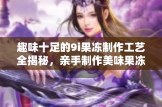 趣味十足的9i果冻制作工艺全揭秘，亲手制作美味果冻！