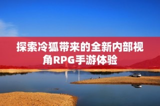 探索冷狐带来的全新内部视角RPG手游体验
