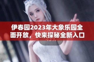 伊春园2023年大象乐园全面开放，快来探秘全新入口！