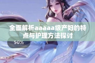 全面解析aaaaa级产妇的特点与护理方法探讨