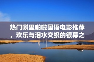 热门噼里啪啦国语电影推荐，欢乐与泪水交织的银幕之旅