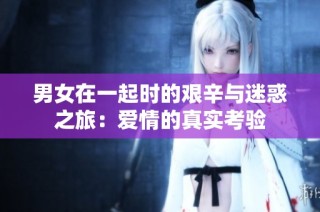 男女在一起时的艰辛与迷惑之旅：爱情的真实考验