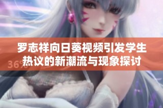 罗志祥向日葵视频引发学生热议的新潮流与现象探讨