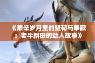 《艰辛岁月里的坚韧与奉献：老牛耕田的动人故事》