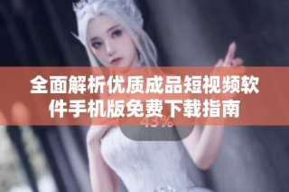 全面解析优质成品短视频软件手机版免费下载指南