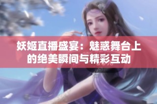 妖姬直播盛宴：魅惑舞台上的绝美瞬间与精彩互动