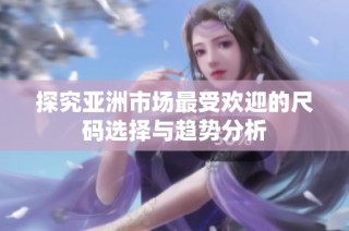 探究亚洲市场最受欢迎的尺码选择与趋势分析