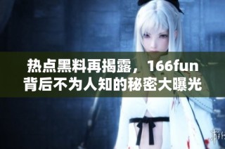 热点黑料再揭露，166fun背后不为人知的秘密大曝光