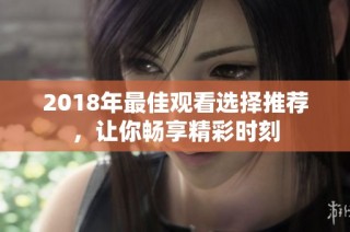 2018年最佳观看选择推荐，让你畅享精彩时刻