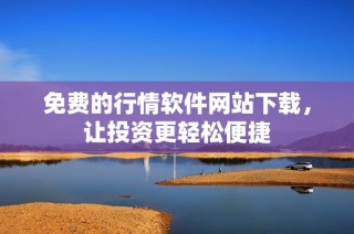 免费的行情软件网站下载，让投资更轻松便捷