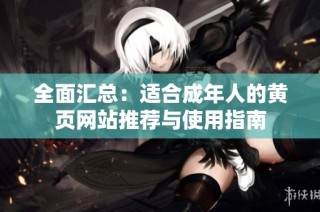 全面汇总：适合成年人的黄页网站推荐与使用指南