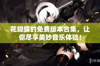 花蝴蝶的免费版本合集，让你尽享美妙音乐体验！