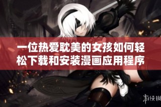 一位热爱耽美的女孩如何轻松下载和安装漫画应用程序