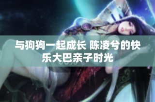 与狗狗一起成长 陈凌兮的快乐大巴亲子时光