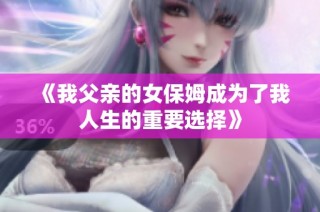 《我父亲的女保姆成为了我人生的重要选择》