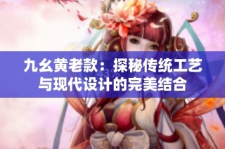 九幺黄老款：探秘传统工艺与现代设计的完美结合