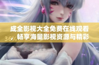 成全影视大全免费在线观看，畅享海量影视资源与精彩内容