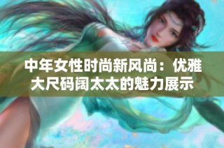 中年女性时尚新风尚：优雅大尺码阔太太的魅力展示