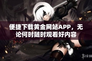 便捷下载黄金网站APP，无论何时随时观看好内容