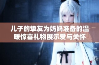 儿子的挚友为妈妈准备的温暖惊喜礼物展示爱与关怀