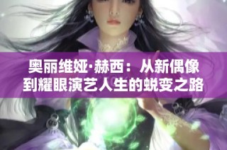 奥丽维娅·赫西：从新偶像到耀眼演艺人生的蜕变之路