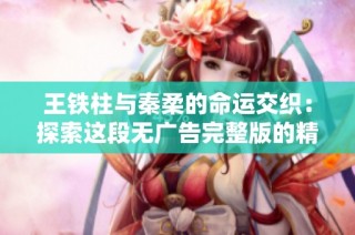 王铁柱与秦柔的命运交织：探索这段无广告完整版的精彩小说结局