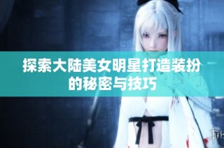 探索大陆美女明星打造装扮的秘密与技巧