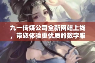 九一传媒公司全新网站上线，带您体验更优质的数字服务