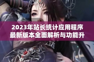 2023年站长统计应用程序最新版本全面解析与功能升级