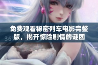 免费观看秘密列车电影完整版，揭开惊险剧情的谜团