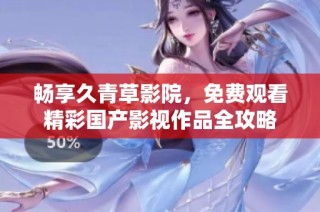 畅享久青草影院，免费观看精彩国产影视作品全攻略