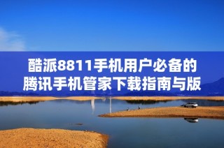 酷派8811手机用户必备的腾讯手机管家下载指南与版本介绍