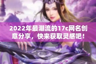 2022年最潮流的17c网名创意分享，快来获取灵感吧！