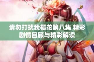 请勿打扰我樱花第八集 精彩剧情回顾与精彩解读