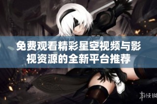免费观看精彩星空视频与影视资源的全新平台推荐