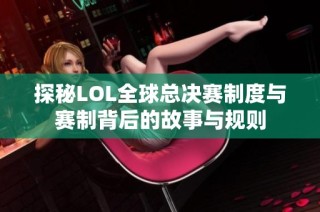 探秘LOL全球总决赛制度与赛制背后的故事与规则