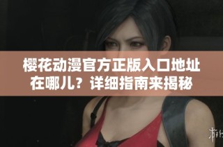 樱花动漫官方正版入口地址在哪儿？详细指南来揭秘