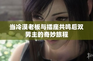 当冷漠老板与插座共鸣后双男主的奇妙旅程
