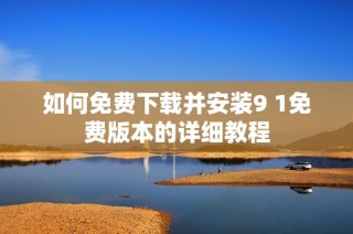 如何免费下载并安装9 1免费版本的详细教程