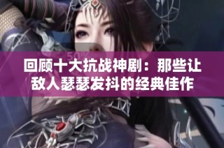 回顾十大抗战神剧：那些让敌人瑟瑟发抖的经典佳作