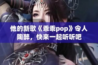 他的新歌《乖乖pop》令人陶醉，快来一起听听吧