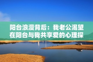阳台浪漫背后：我老公渴望在阳台与我共享爱的心理探索