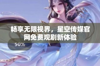 畅享无限视界，星空传媒官网免费观剧新体验