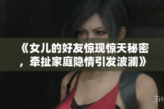 《女儿的好友惊现惊天秘密，牵扯家庭隐情引发波澜》
