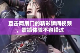 直击两扇门的精彩瞬间视频，震撼体验不容错过