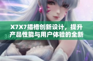 X7X7插槽创新设计，提升产品性能与用户体验的全新探讨