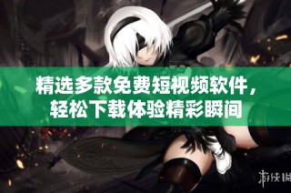 精选多款免费短视频软件，轻松下载体验精彩瞬间
