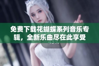 免费下载花蝴蝶系列音乐专辑，全新乐曲尽在此享受